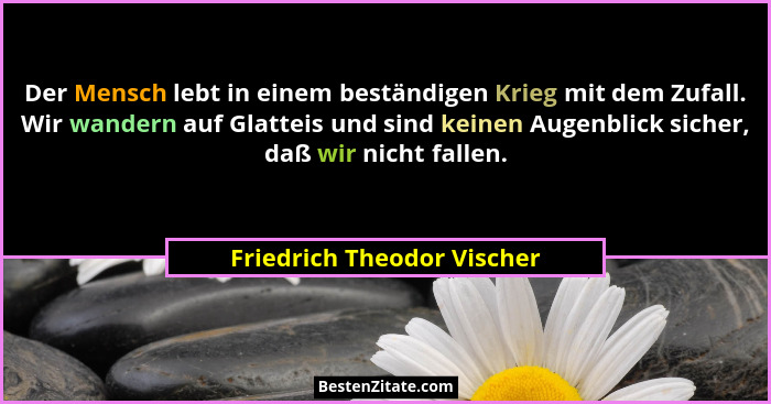 Der Mensch lebt in einem beständigen Krieg mit dem Zufall. Wir wandern auf Glatteis und sind keinen Augenblick sicher, daß... - Friedrich Theodor Vischer