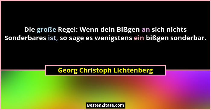 Die große Regel: Wenn dein Bißgen an sich nichts Sonderbares ist, so sage es wenigstens ein bißgen sonderbar.... - Georg Christoph Lichtenberg