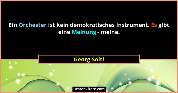 Ein Orchester ist kein demokratisches Instrument. Es gibt eine Meinung - meine.... - Georg Solti