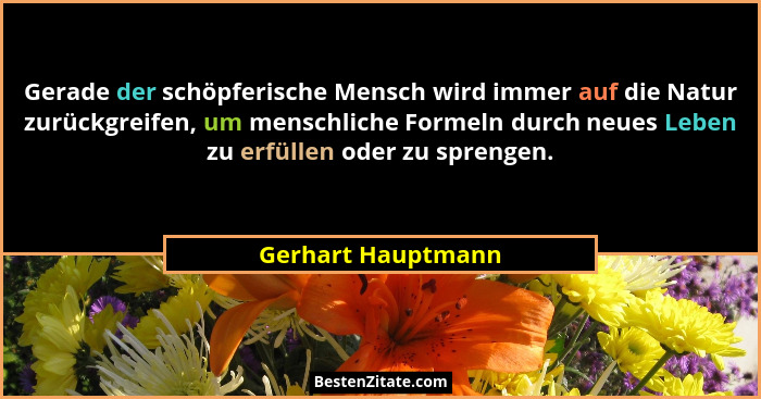 Gerade der schöpferische Mensch wird immer auf die Natur zurückgreifen, um menschliche Formeln durch neues Leben zu erfüllen oder... - Gerhart Hauptmann