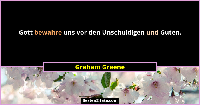 Gott bewahre uns vor den Unschuldigen und Guten.... - Graham Greene