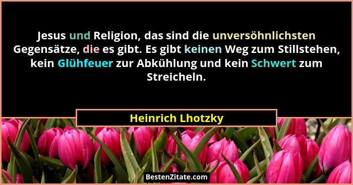 Jesus und Religion, das sind die unversöhnlichsten Gegensätze, die es gibt. Es gibt keinen Weg zum Stillstehen, kein Glühfeuer zur... - Heinrich Lhotzky