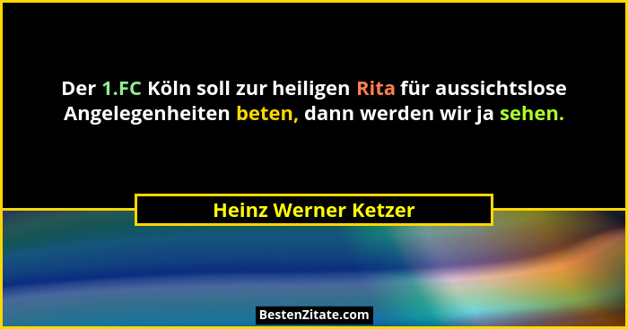 Der 1.FC Köln soll zur heiligen Rita für aussichtslose Angelegenheiten beten, dann werden wir ja sehen.... - Heinz Werner Ketzer