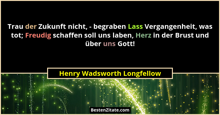 Trau der Zukunft nicht, - begraben Lass Vergangenheit, was tot; Freudig schaffen soll uns laben, Herz in der Brust und üb... - Henry Wadsworth Longfellow