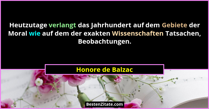 Heutzutage verlangt das Jahrhundert auf dem Gebiete der Moral wie auf dem der exakten Wissenschaften Tatsachen, Beobachtungen.... - Honore de Balzac