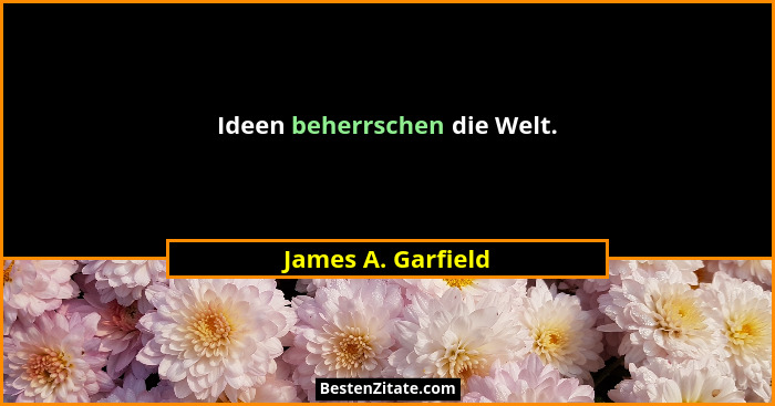 Ideen beherrschen die Welt.... - James A. Garfield