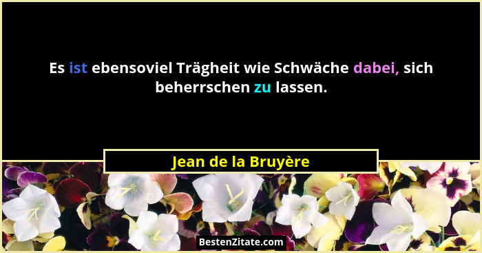 Es ist ebensoviel Trägheit wie Schwäche dabei, sich beherrschen zu lassen.... - Jean de la Bruyère