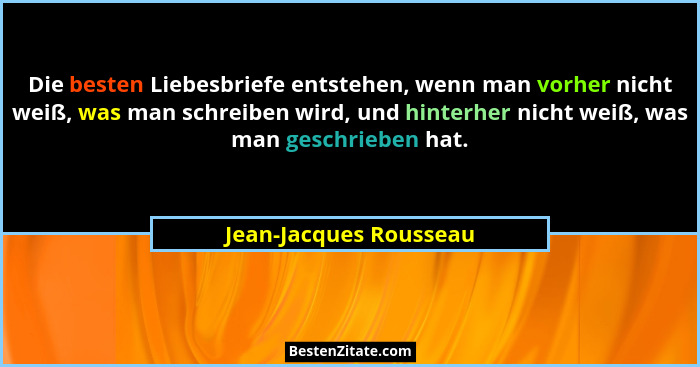Die besten Liebesbriefe entstehen, wenn man vorher nicht weiß, was man schreiben wird, und hinterher nicht weiß, was man gesch... - Jean-Jacques Rousseau