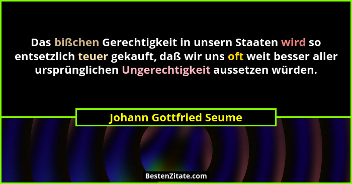 Das bißchen Gerechtigkeit in unsern Staaten wird so entsetzlich teuer gekauft, daß wir uns oft weit besser aller ursprünglich... - Johann Gottfried Seume