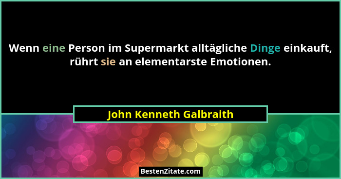 Wenn eine Person im Supermarkt alltägliche Dinge einkauft, rührt sie an elementarste Emotionen.... - John Kenneth Galbraith