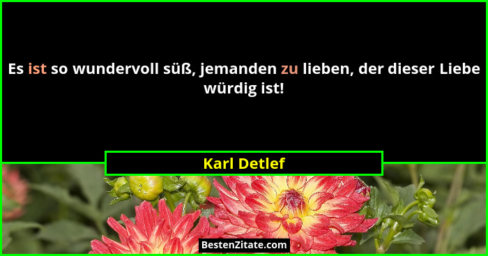 Es ist so wundervoll süß, jemanden zu lieben, der dieser Liebe würdig ist!... - Karl Detlef