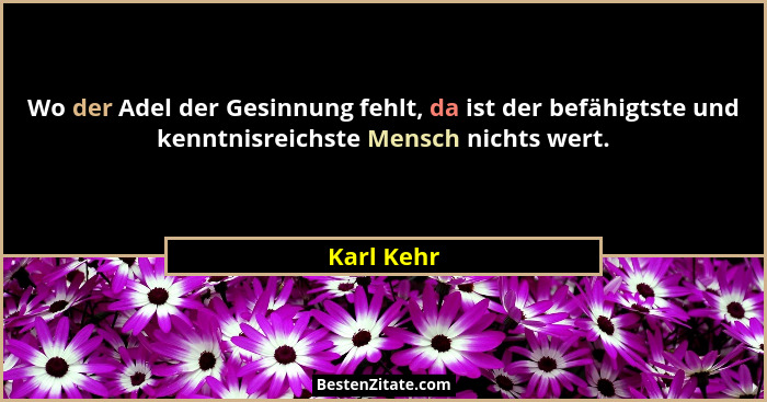 Wo der Adel der Gesinnung fehlt, da ist der befähigtste und kenntnisreichste Mensch nichts wert.... - Karl Kehr