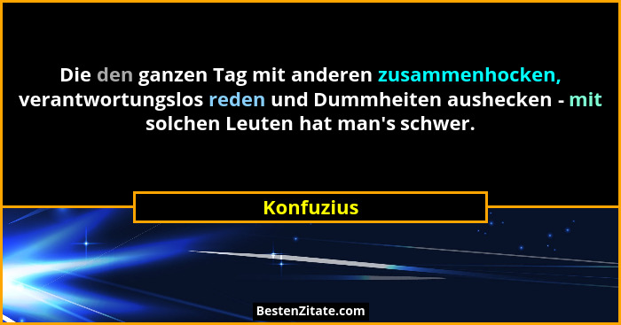 Die den ganzen Tag mit anderen zusammenhocken, verantwortungslos reden und Dummheiten aushecken - mit solchen Leuten hat man's schwer.... - Konfuzius