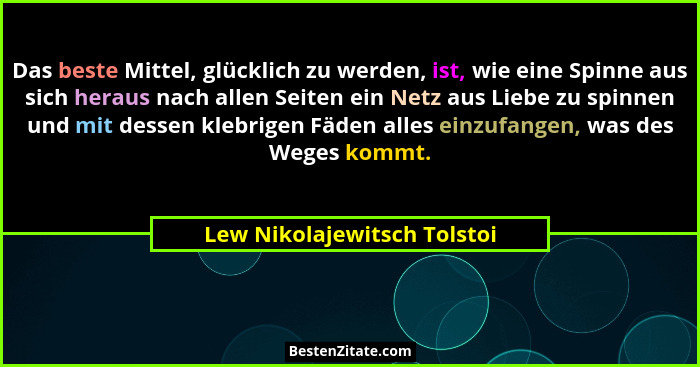 Das beste Mittel, glücklich zu werden, ist, wie eine Spinne aus sich heraus nach allen Seiten ein Netz aus Liebe zu spinn... - Lew Nikolajewitsch Tolstoi