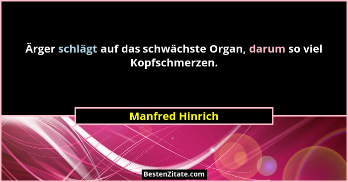 Ärger schlägt auf das schwächste Organ, darum so viel Kopfschmerzen.... - Manfred Hinrich