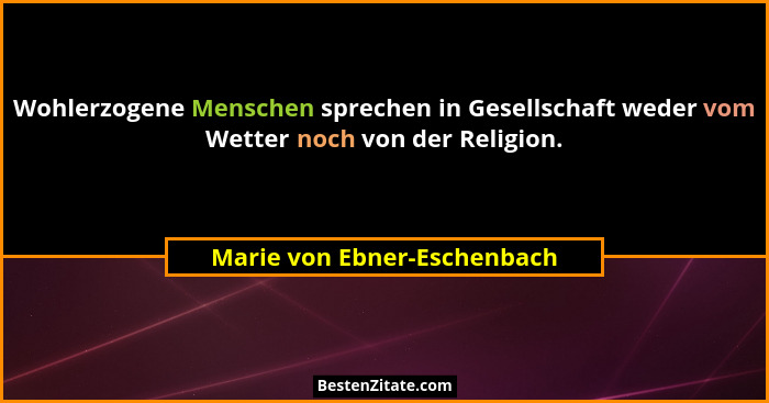 Wohlerzogene Menschen sprechen in Gesellschaft weder vom Wetter noch von der Religion.... - Marie von Ebner-Eschenbach