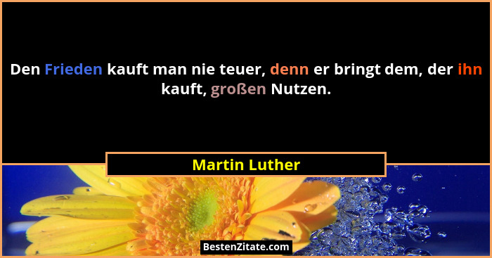 Den Frieden kauft man nie teuer, denn er bringt dem, der ihn kauft, großen Nutzen.... - Martin Luther
