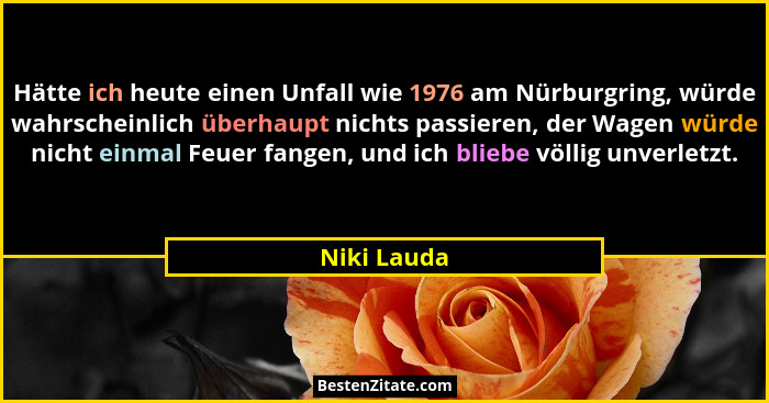 Hätte ich heute einen Unfall wie 1976 am Nürburgring, würde wahrscheinlich überhaupt nichts passieren, der Wagen würde nicht einmal Feuer... - Niki Lauda