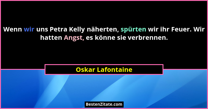 Wenn wir uns Petra Kelly näherten, spürten wir ihr Feuer. Wir hatten Angst, es könne sie verbrennen.... - Oskar Lafontaine