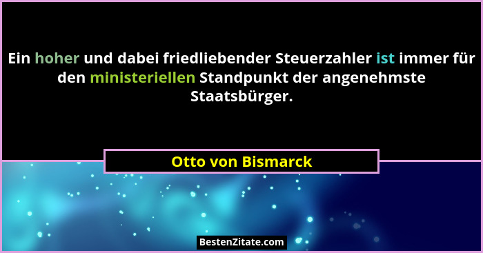 Ein hoher und dabei friedliebender Steuerzahler ist immer für den ministeriellen Standpunkt der angenehmste Staatsbürger.... - Otto von Bismarck