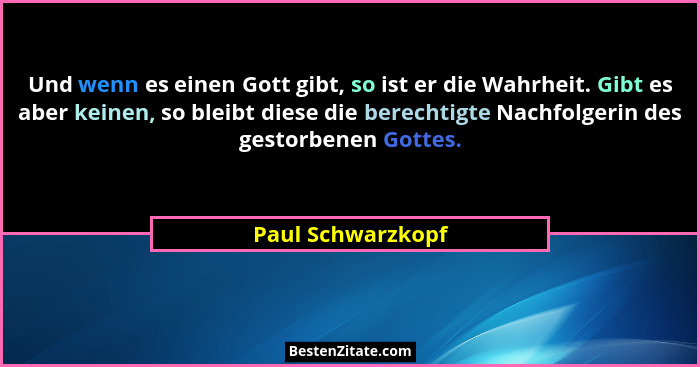 Und wenn es einen Gott gibt, so ist er die Wahrheit. Gibt es aber keinen, so bleibt diese die berechtigte Nachfolgerin des gestorbe... - Paul Schwarzkopf