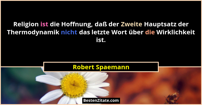Religion ist die Hoffnung, daß der Zweite Hauptsatz der Thermodynamik nicht das letzte Wort über die Wirklichkeit ist.... - Robert Spaemann