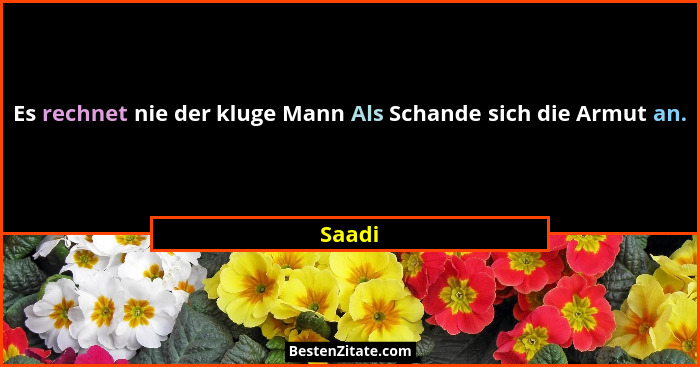 Es rechnet nie der kluge Mann Als Schande sich die Armut an.... - Saadi