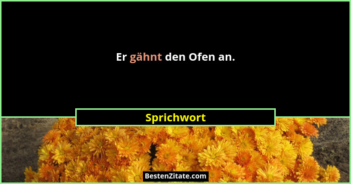 Er gähnt den Ofen an.... - Sprichwort
