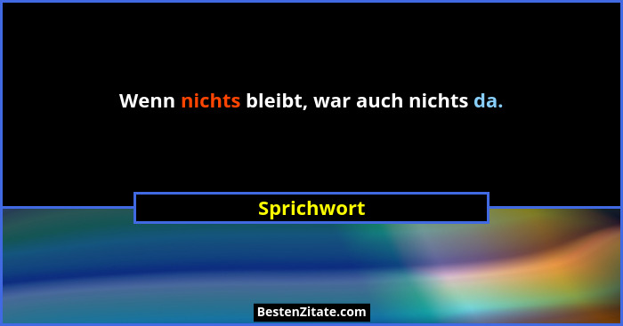 Wenn nichts bleibt, war auch nichts da.... - Sprichwort