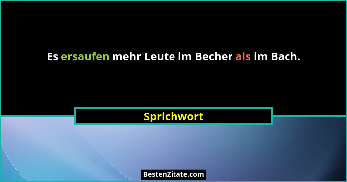 Es ersaufen mehr Leute im Becher als im Bach.... - Sprichwort