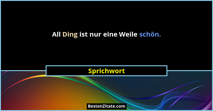All Ding ist nur eine Weile schön.... - Sprichwort