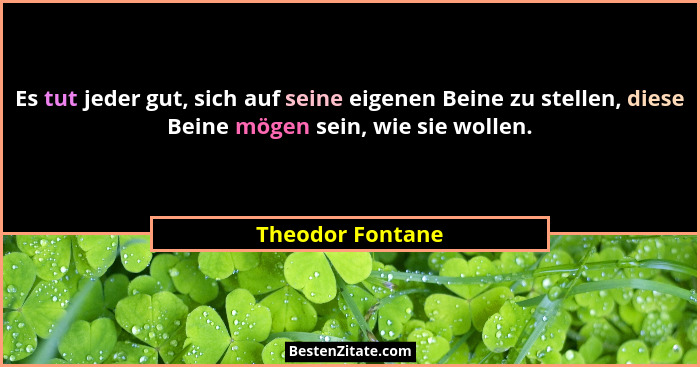Es tut jeder gut, sich auf seine eigenen Beine zu stellen, diese Beine mögen sein, wie sie wollen.... - Theodor Fontane