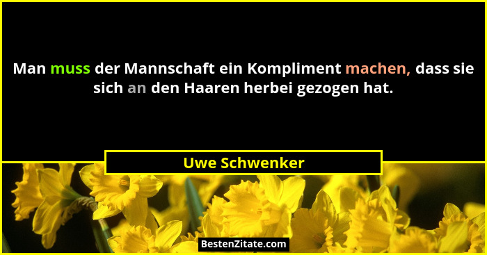 Man muss der Mannschaft ein Kompliment machen, dass sie sich an den Haaren herbei gezogen hat.... - Uwe Schwenker