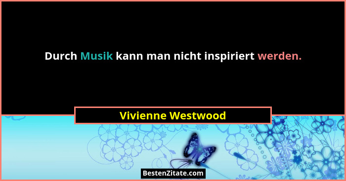 Durch Musik kann man nicht inspiriert werden.... - Vivienne Westwood