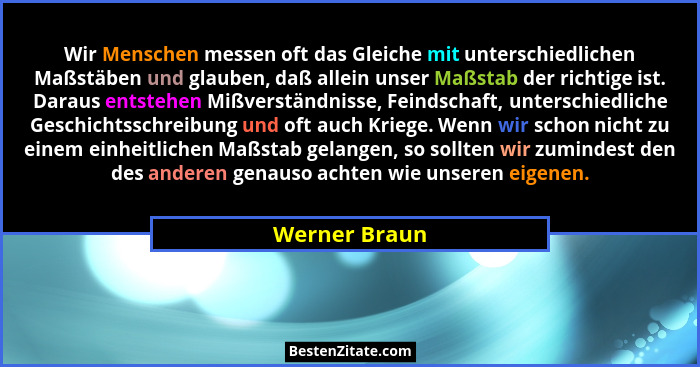 Wir Menschen messen oft das Gleiche mit unterschiedlichen Maßstäben und glauben, daß allein unser Maßstab der richtige ist. Daraus ents... - Werner Braun
