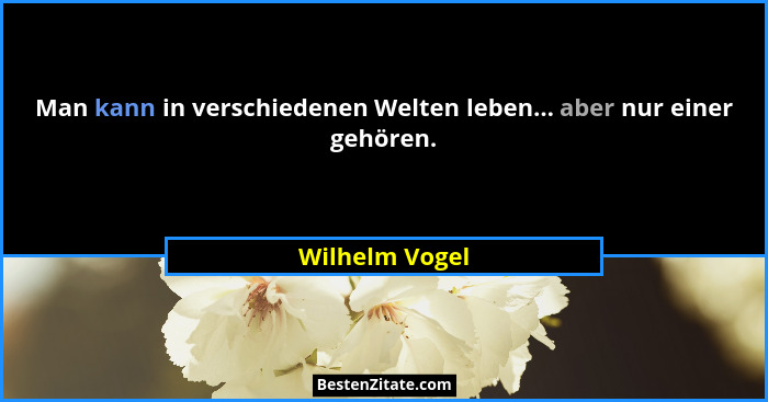 Man kann in verschiedenen Welten leben... aber nur einer gehören.... - Wilhelm Vogel