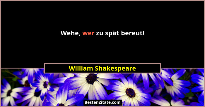 Wehe, wer zu spät bereut!... - William Shakespeare