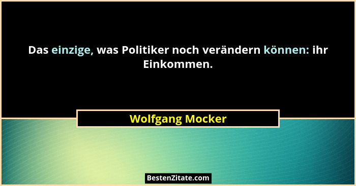 Das einzige, was Politiker noch verändern können: ihr Einkommen.... - Wolfgang Mocker