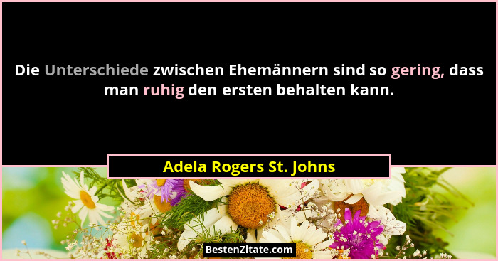 Die Unterschiede zwischen Ehemännern sind so gering, dass man ruhig den ersten behalten kann.... - Adela Rogers St. Johns