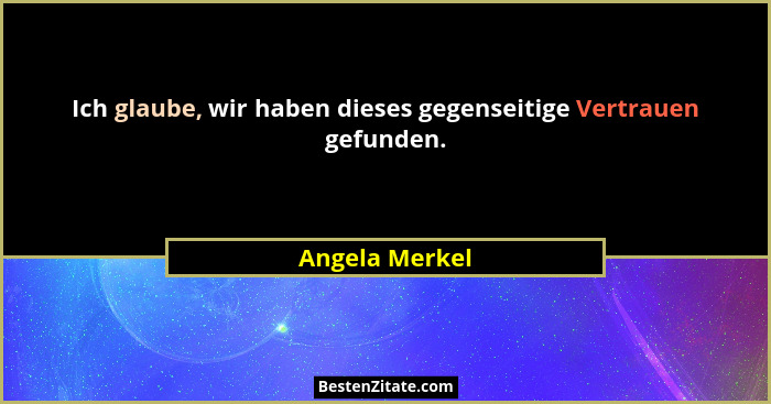 Ich glaube, wir haben dieses gegenseitige Vertrauen gefunden.... - Angela Merkel