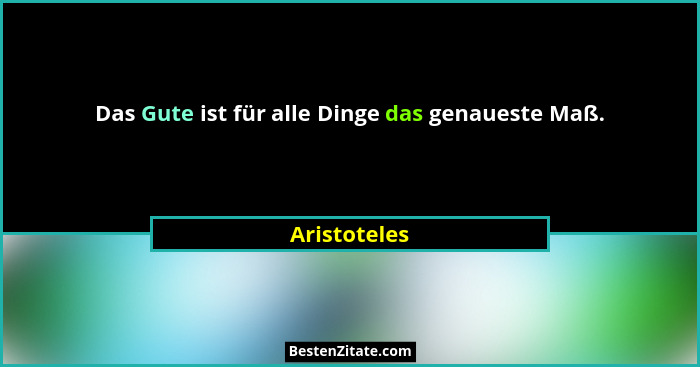 Das Gute ist für alle Dinge das genaueste Maß.... - Aristoteles
