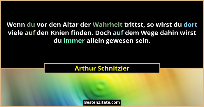 Wenn du vor den Altar der Wahrheit trittst, so wirst du dort viele auf den Knien finden. Doch auf dem Wege dahin wirst du immer al... - Arthur Schnitzler