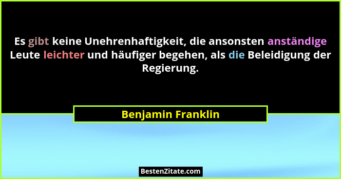 Es gibt keine Unehrenhaftigkeit, die ansonsten anständige Leute leichter und häufiger begehen, als die Beleidigung der Regierung.... - Benjamin Franklin