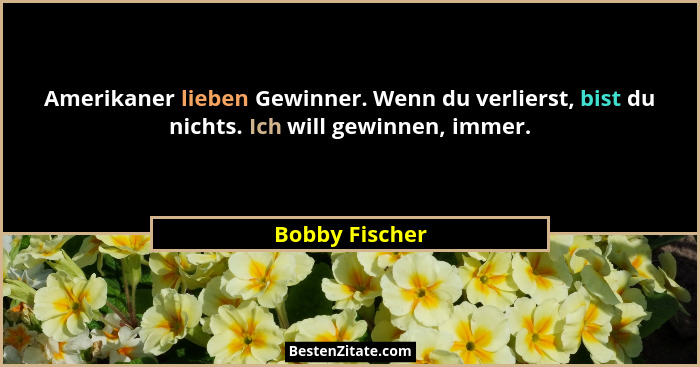 Amerikaner lieben Gewinner. Wenn du verlierst, bist du nichts. Ich will gewinnen, immer.... - Bobby Fischer
