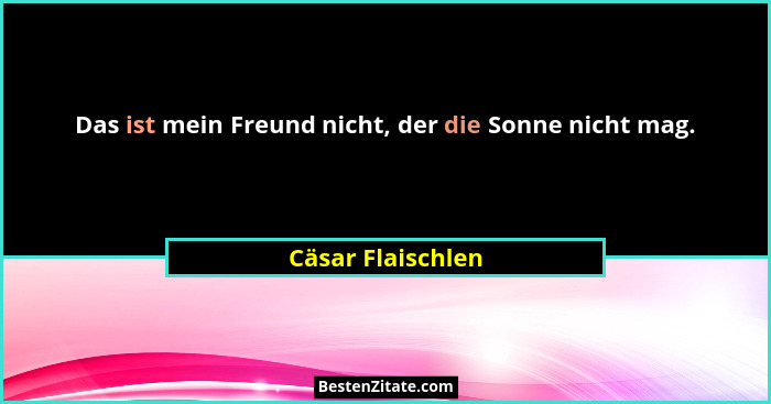 Das ist mein Freund nicht, der die Sonne nicht mag.... - Cäsar Flaischlen
