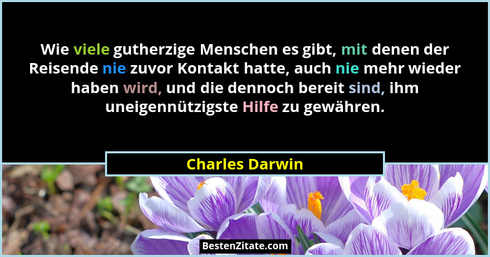 Wie viele gutherzige Menschen es gibt, mit denen der Reisende nie zuvor Kontakt hatte, auch nie mehr wieder haben wird, und die denno... - Charles Darwin