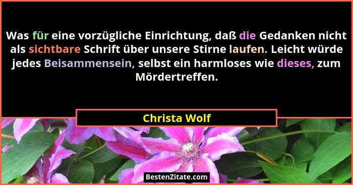 Was für eine vorzügliche Einrichtung, daß die Gedanken nicht als sichtbare Schrift über unsere Stirne laufen. Leicht würde jedes Beisam... - Christa Wolf