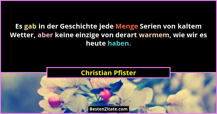 Es gab in der Geschichte jede Menge Serien von kaltem Wetter, aber keine einzige von derart warmem, wie wir es heute haben.... - Christian Pfister