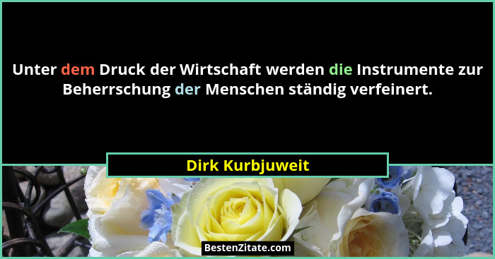 Unter dem Druck der Wirtschaft werden die Instrumente zur Beherrschung der Menschen ständig verfeinert.... - Dirk Kurbjuweit