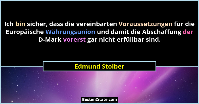 Ich bin sicher, dass die vereinbarten Voraussetzungen für die Europäische Währungsunion und damit die Abschaffung der D-Mark vorerst... - Edmund Stoiber